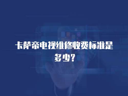 卡薩帝電視維修收費標準是多少？