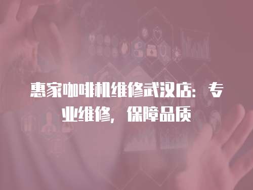 惠家咖啡機維修武漢店：專業維修，保障品質
