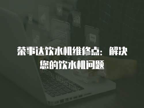 榮事達飲水機維修點：解決您的飲水機問題