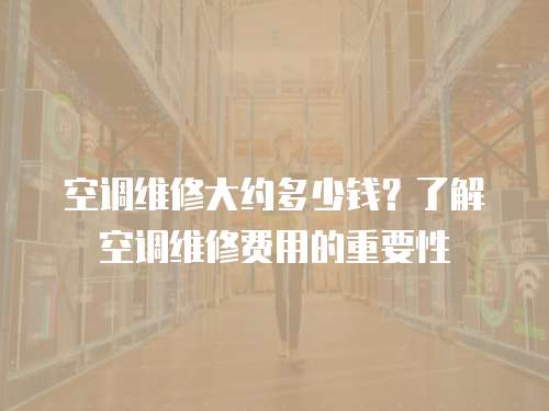 空調(diào)維修大約多少錢？了解空調(diào)維修費用的重要性