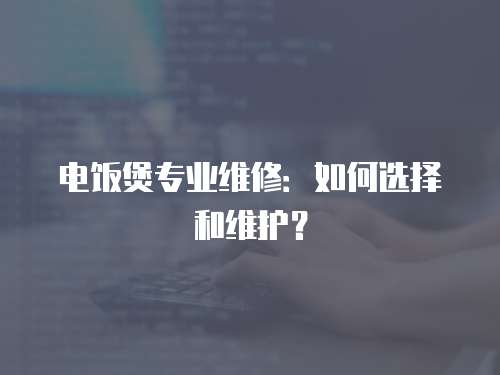電飯煲專業(yè)維修：如何選擇和維護(hù)？