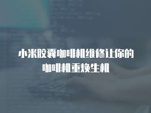 小米膠囊咖啡機維修讓你的咖啡機重?zé)ㄉ鷻C
