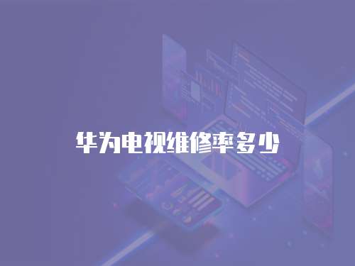 華為電視維修率多少