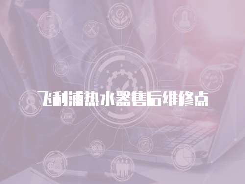 飛利浦熱水器售后維修點(diǎn)