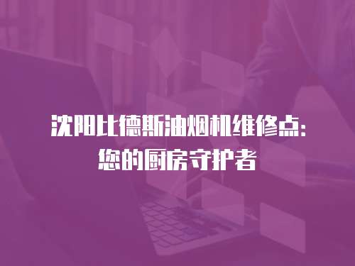 沈陽比德斯油煙機(jī)維修點(diǎn)：您的廚房守護(hù)者