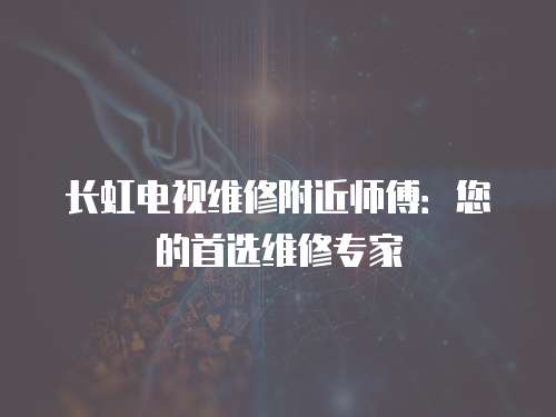 長虹電視維修附近師傅：您的首選維修專家
