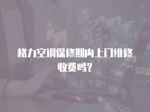 格力空調保修期內上門維修收費嗎？