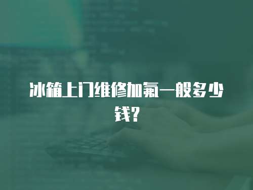 冰箱上門維修加氟一般多少錢？