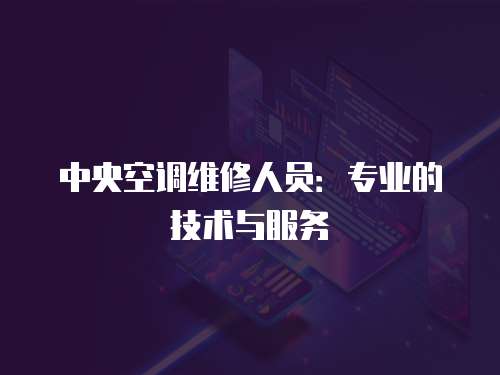 中央空調(diào)維修人員：專(zhuān)業(yè)的技術(shù)與服務(wù)