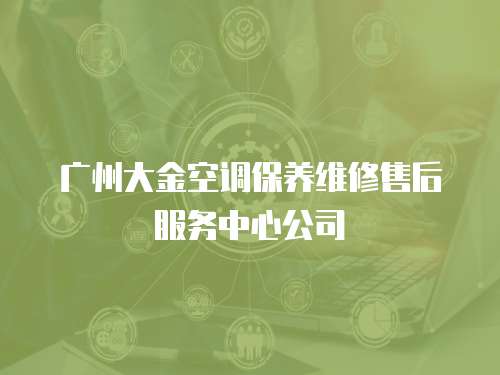 廣州大金空調(diào)保養(yǎng)維修售后服務(wù)中心公司