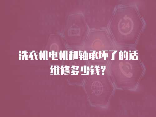 洗衣機電機和軸承壞了的話維修多少錢？