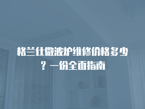格蘭仕微波爐維修價格多少？一份全面指南