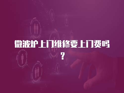 微波爐上門維修要上門費嗎？