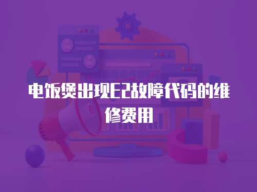 電飯煲出現(xiàn)E2故障代碼的維修費用