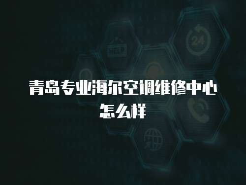 青島專業海爾空調維修中心怎么樣