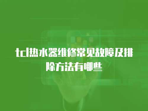 tcl熱水器維修常見故障及排除方法有哪些