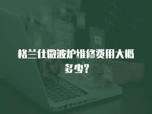 格蘭仕微波爐維修費(fèi)用大概多少？