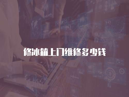 修冰箱上門維修多少錢