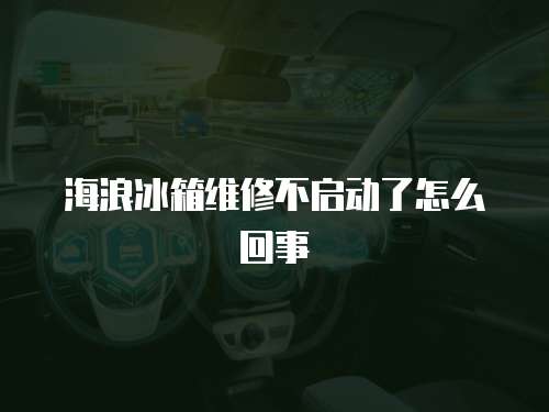 海浪冰箱維修不啟動了怎么回事