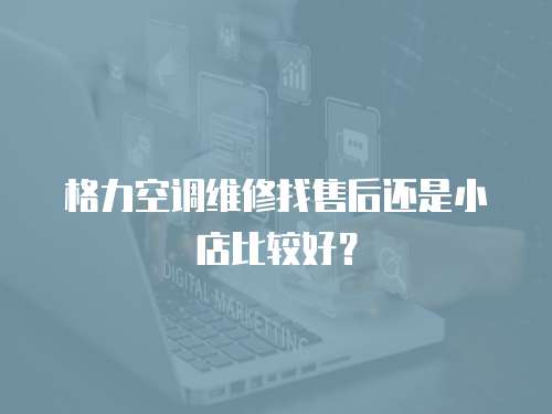 格力空調維修找售后還是小店比較好？