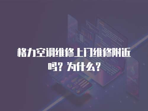 格力空調維修上門維修附近嗎？為什么？