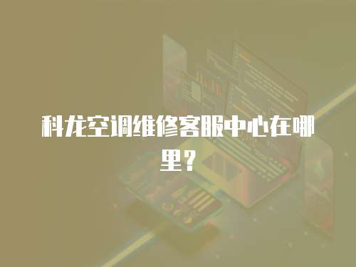 科龍空調(diào)維修客服中心在哪里？