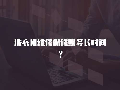 洗衣機維修保修期多長時間？