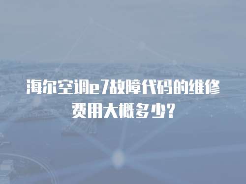 海爾空調(diào)e7故障代碼的維修費用大概多少？