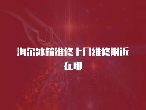 海爾冰箱維修上門維修附近在哪