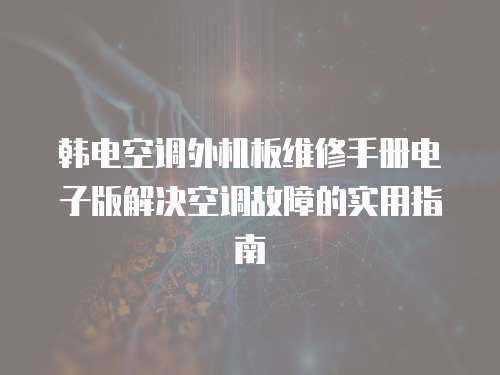 韓電空調(diào)外機(jī)板維修手冊(cè)電子版解決空調(diào)故障的實(shí)用指南
