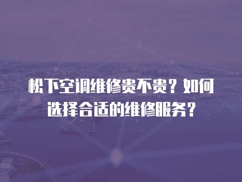 松下空調維修貴不貴？如何選擇合適的維修服務？
