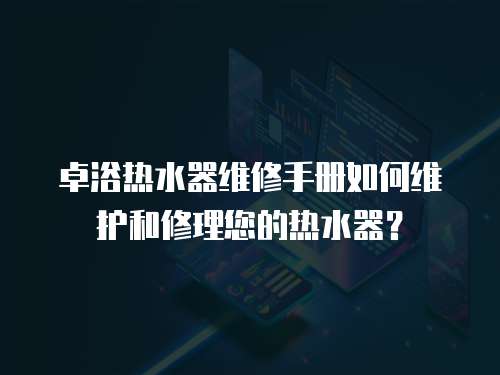 卓浴熱水器維修手冊如何維護和修理您的熱水器？