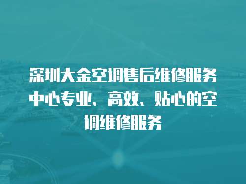 深圳大金空調售后維修服務中心專業、高效、貼心的空調維修服務