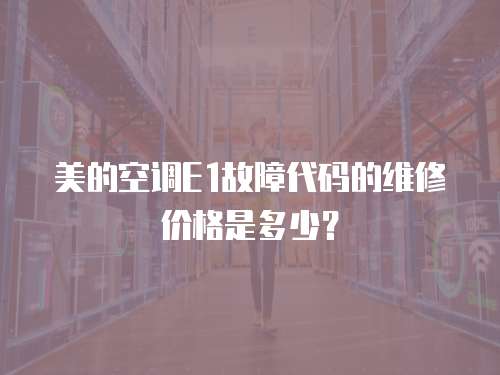 美的空調E1故障代碼的維修價格是多少？