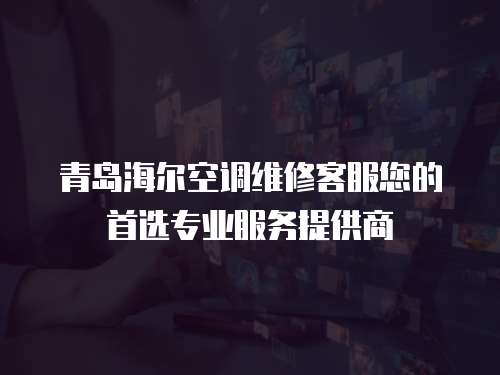 青島海爾空調(diào)維修客服您的首選專業(yè)服務(wù)提供商