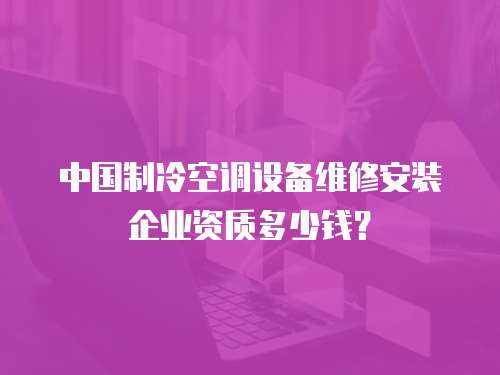 中國制冷空調(diào)設(shè)備維修安裝企業(yè)資質(zhì)多少錢？