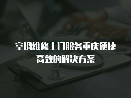 空調(diào)維修上門服務(wù)重慶便捷高效的解決方案
