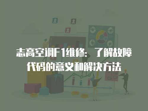 志高空調F1維修：了解故障代碼的意義和解決方法