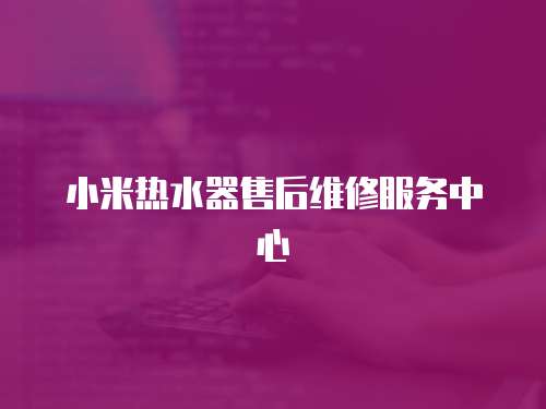 小米熱水器售后維修服務(wù)中心