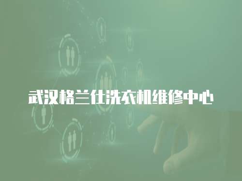 武漢格蘭仕洗衣機維修中心