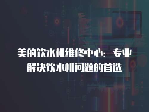 美的飲水機維修中心：專業解決飲水機問題的首選