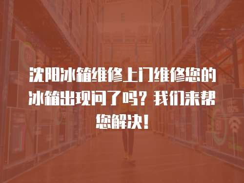 沈陽冰箱維修上門維修您的冰箱出現(xiàn)問了嗎？我們來幫您解決！