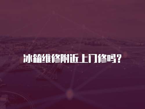 冰箱維修附近上門(mén)修嗎？
