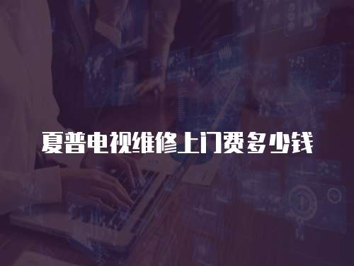 夏普電視維修上門費(fèi)多少錢