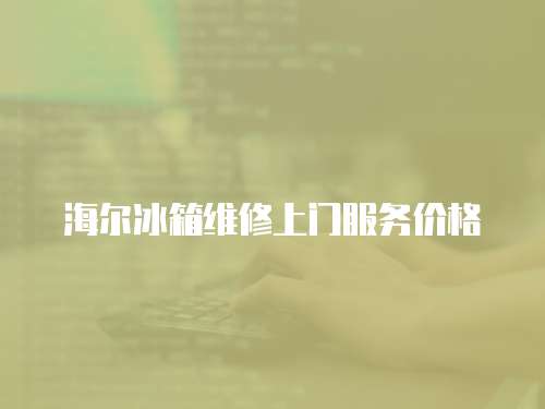 海爾冰箱維修上門服務價格