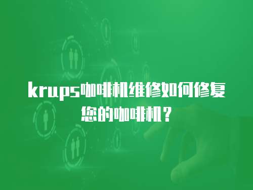 krups咖啡機維修如何修復(fù)您的咖啡機？