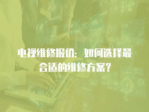 電視維修報價：如何選擇最合適的維修方案？