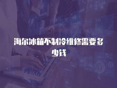 海爾冰箱不制冷維修需要多少錢