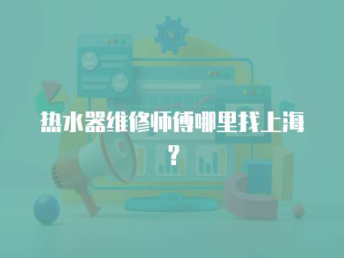 熱水器維修師傅哪里找上海？