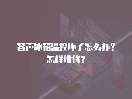 容聲冰箱溫控壞了怎么辦？怎樣維修？